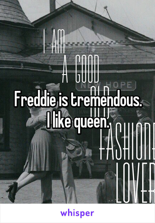 Freddie is tremendous.
I like queen.
