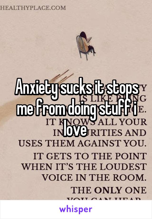 Anxiety sucks it stops me from doing stuff i love 