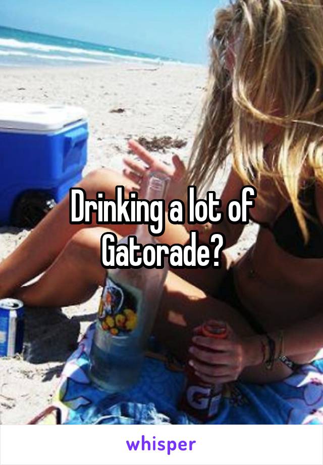 Drinking a lot of Gatorade?