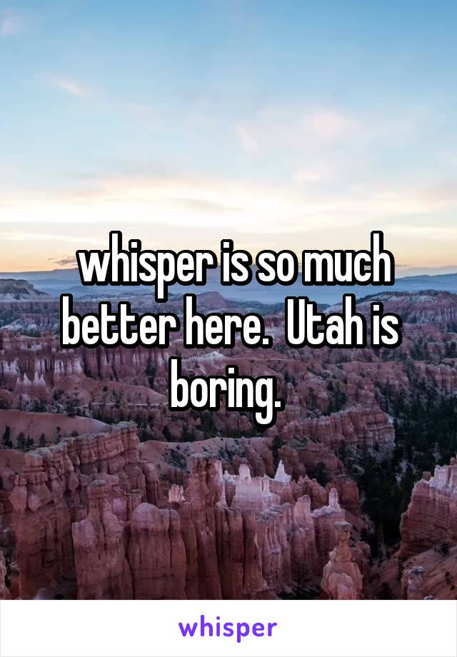  whisper is so much better here.  Utah is boring. 