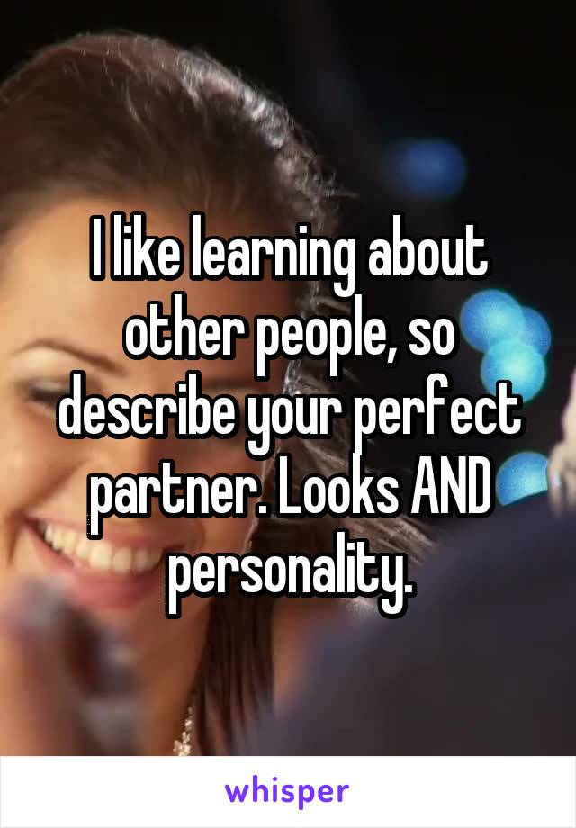 I like learning about other people, so describe your perfect partner. Looks AND personality.