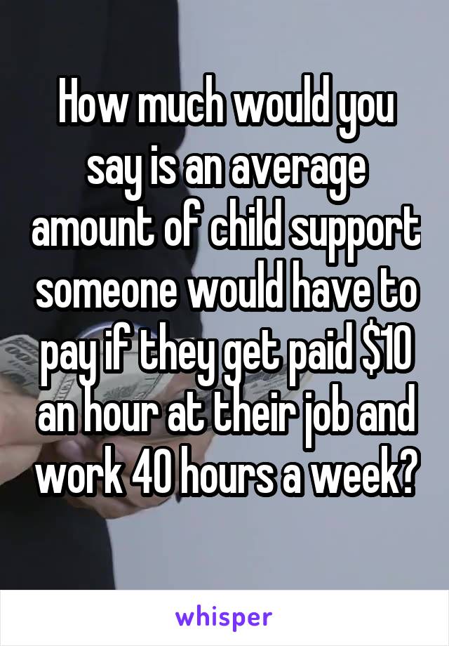 How much would you say is an average amount of child support someone would have to pay if they get paid $10 an hour at their job and work 40 hours a week?  