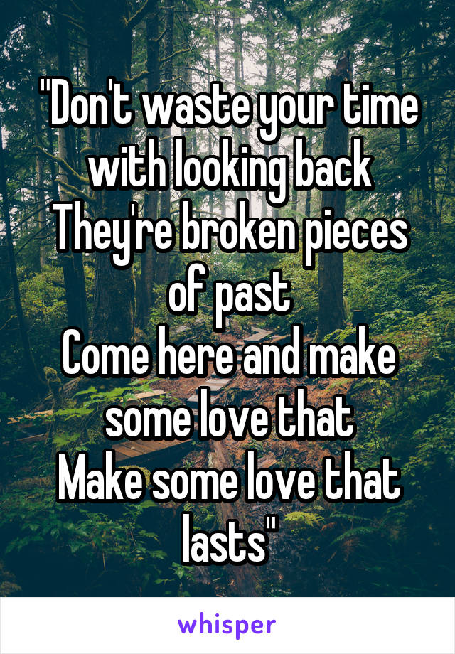 "Don't waste your time with looking back
They're broken pieces of past
Come here and make some love that
Make some love that lasts"