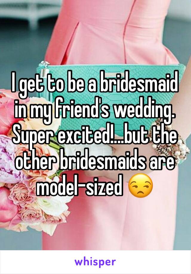 I get to be a bridesmaid in my friend's wedding. Super excited!...but the other bridesmaids are model-sized 😒