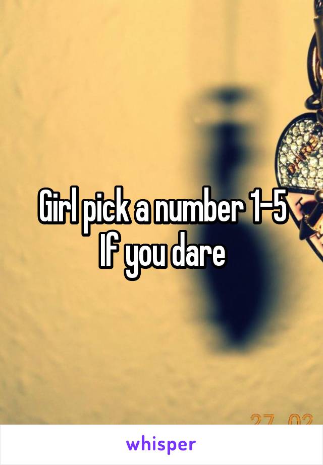 Girl pick a number 1-5
If you dare