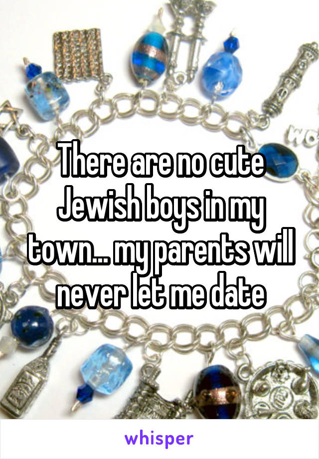 There are no cute Jewish boys in my town... my parents will never let me date