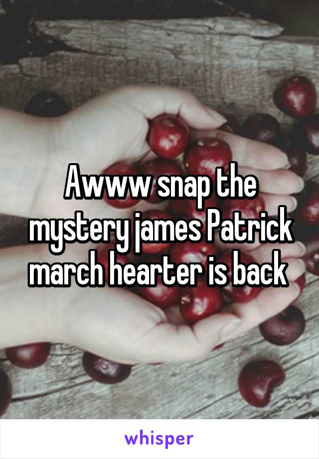 Awww snap the mystery james Patrick march hearter is back 