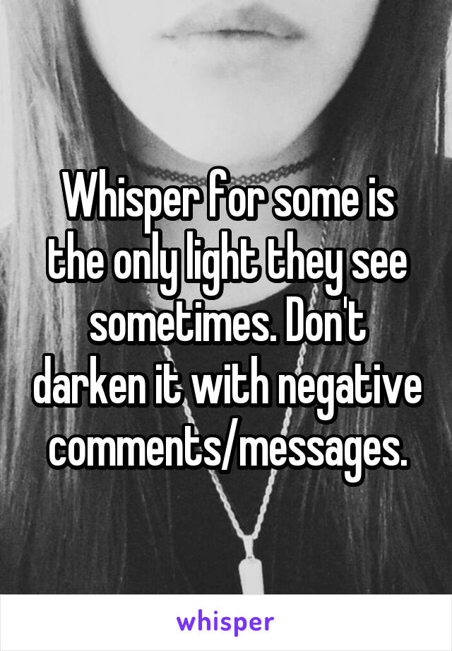 Whisper for some is the only light they see sometimes. Don't darken it with negative comments/messages.