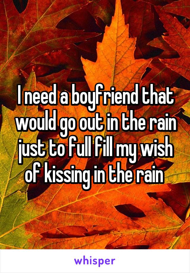 I need a boyfriend that would go out in the rain just to full fill my wish of kissing in the rain 