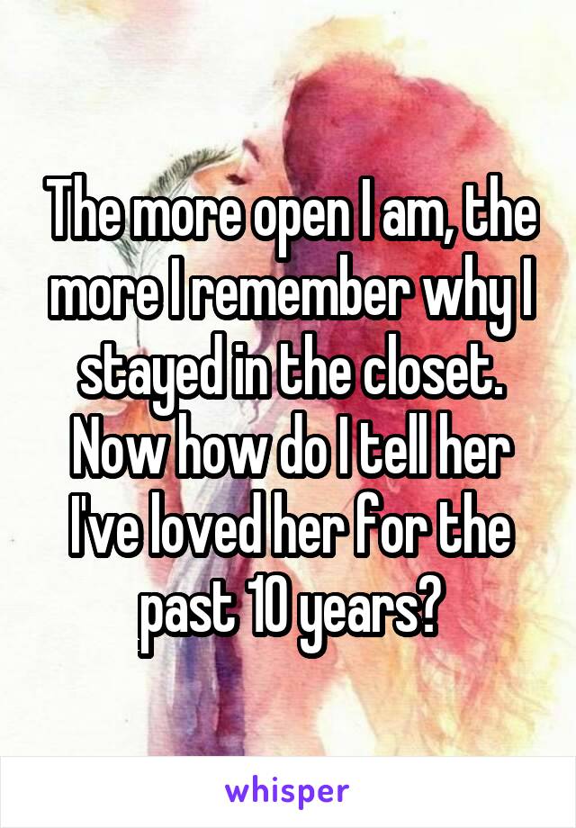 The more open I am, the more I remember why I stayed in the closet. Now how do I tell her I've loved her for the past 10 years?