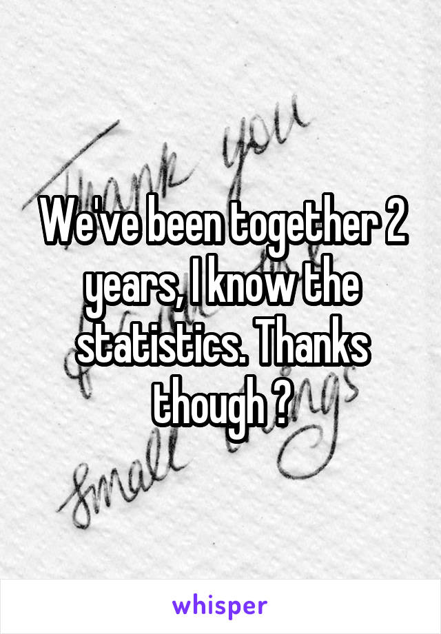 We've been together 2 years, I know the statistics. Thanks though ?