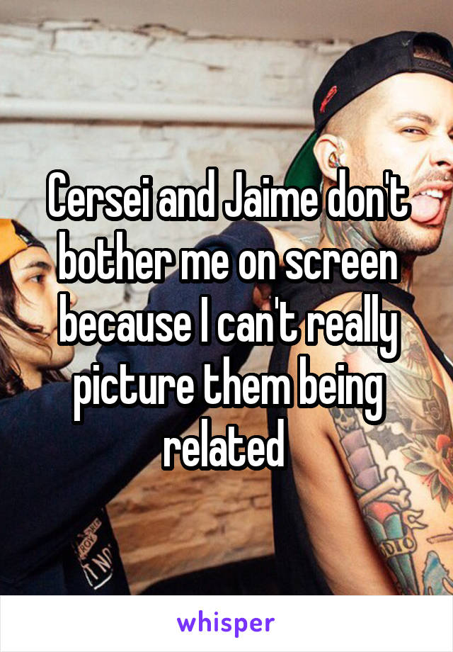 Cersei and Jaime don't bother me on screen because I can't really picture them being related 