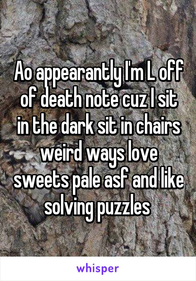 Ao appearantly I'm L off of death note cuz I sit in the dark sit in chairs weird ways love sweets pale asf and like solving puzzles 