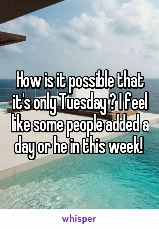 How is it possible that it's only Tuesday ? I feel like some people added a day or he in this week! 