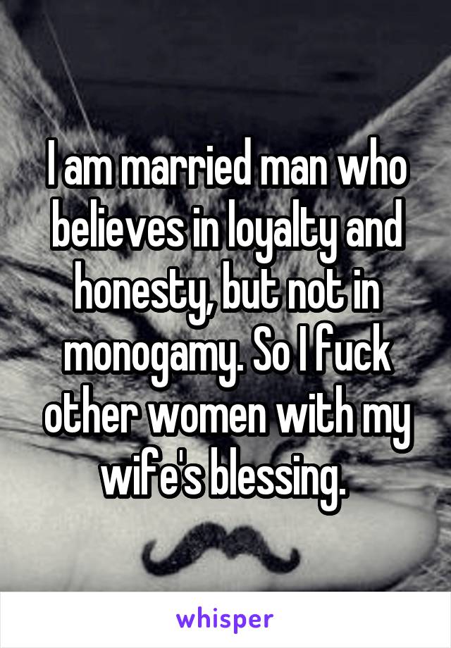 I am married man who believes in loyalty and honesty, but not in monogamy. So I fuck other women with my wife's blessing. 
