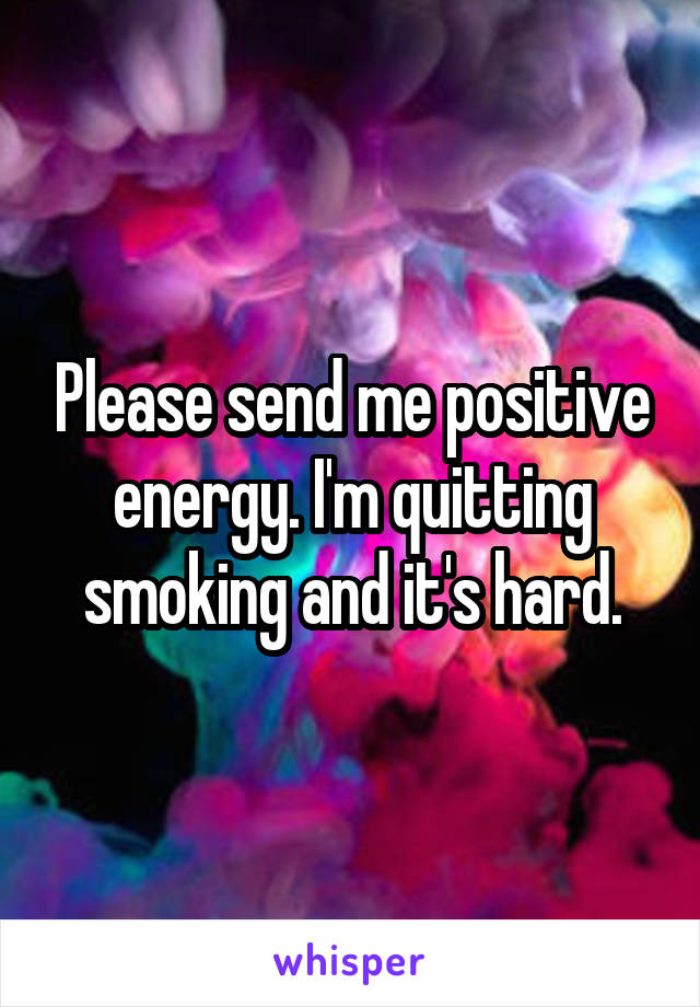 Please send me positive energy. I'm quitting smoking and it's hard.