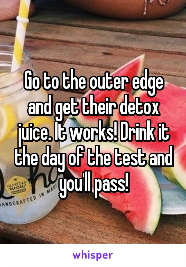 Go to the outer edge and get their detox juice. It works! Drink it the day of the test and you'll pass!