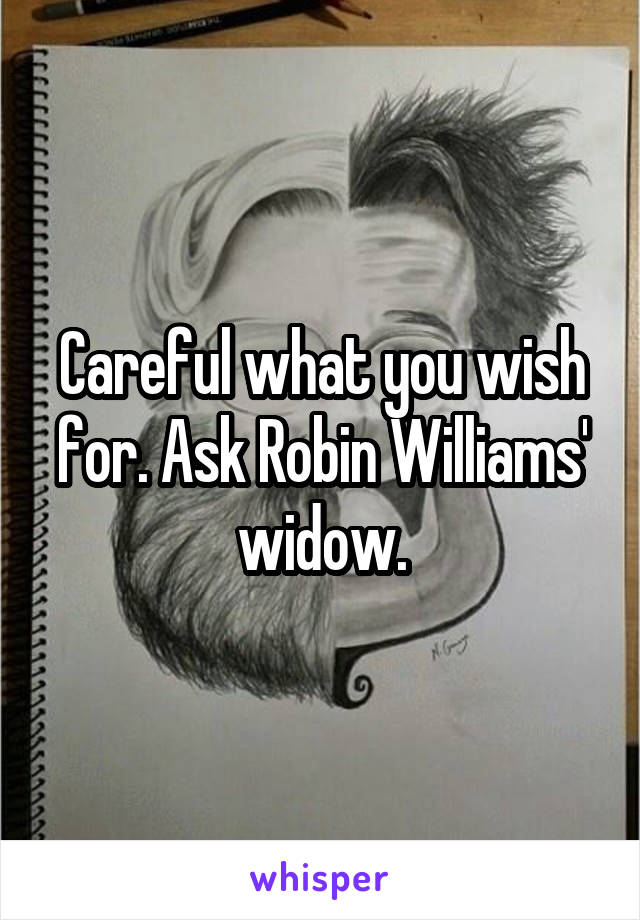 Careful what you wish for. Ask Robin Williams' widow.
