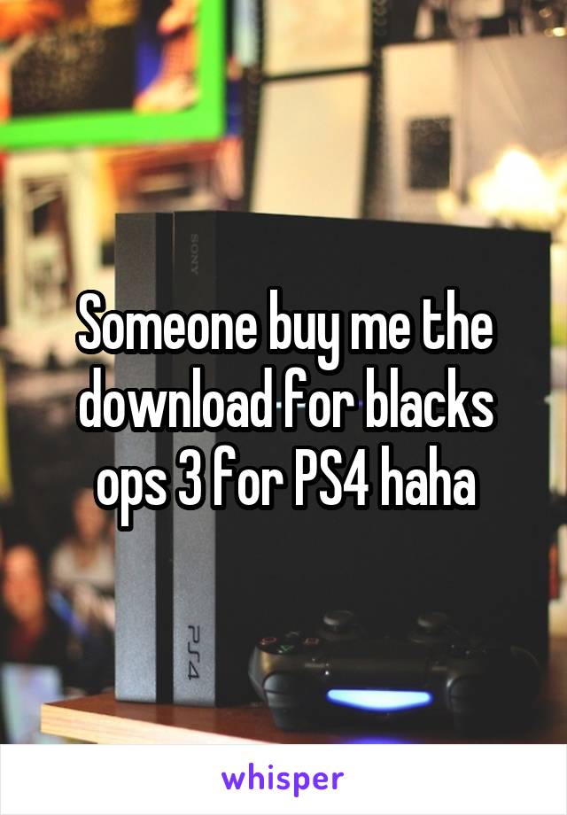 Someone buy me the download for blacks ops 3 for PS4 haha