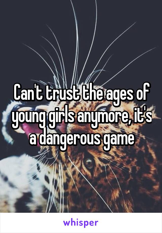 Can't trust the ages of young girls anymore, it's a dangerous game