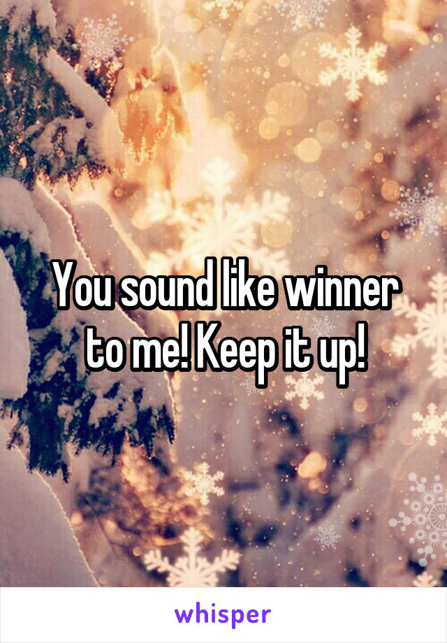 You sound like winner to me! Keep it up!