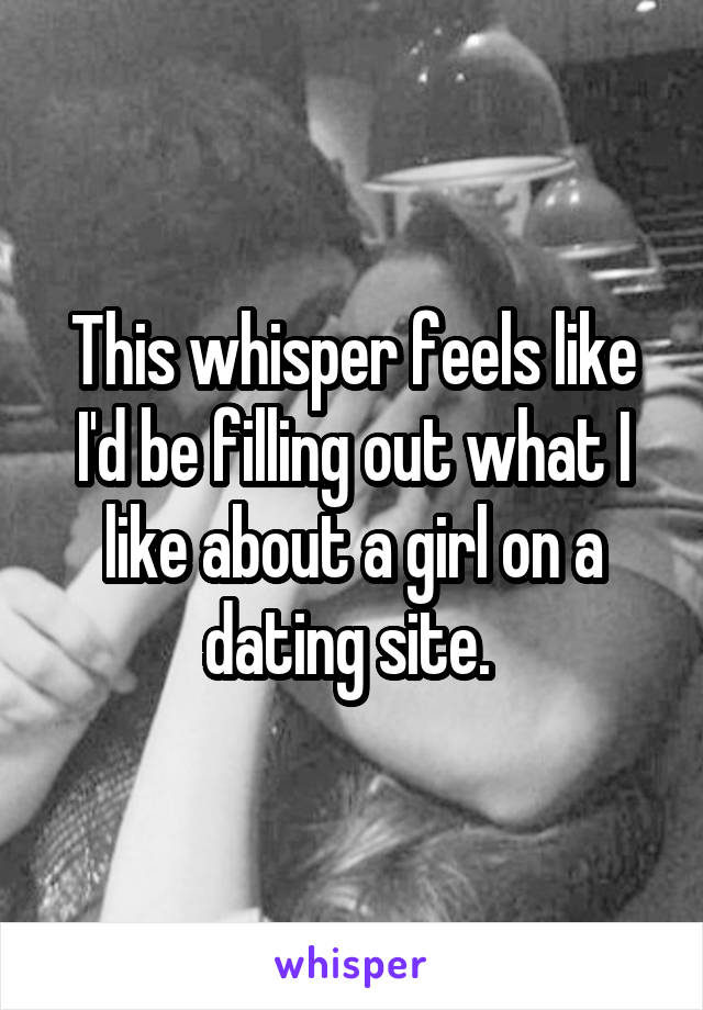 This whisper feels like I'd be filling out what I like about a girl on a dating site. 