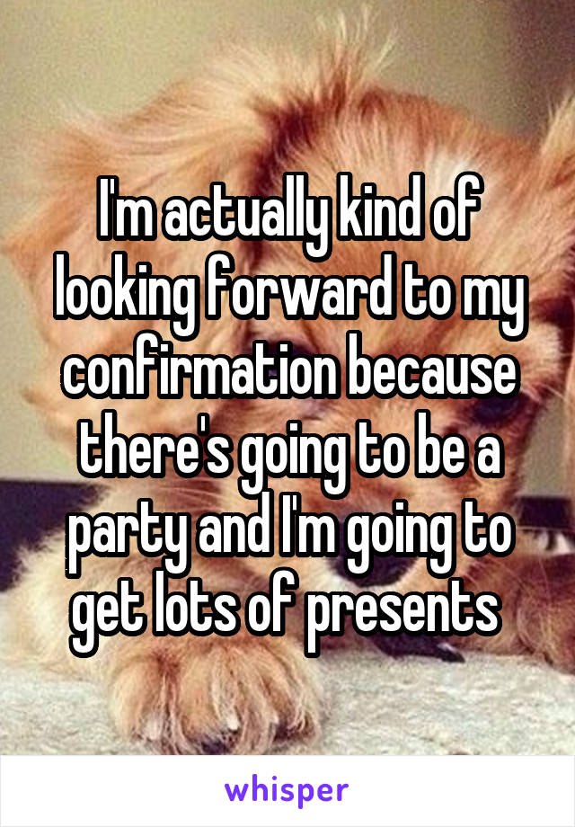I'm actually kind of looking forward to my confirmation because there's going to be a party and I'm going to get lots of presents 
