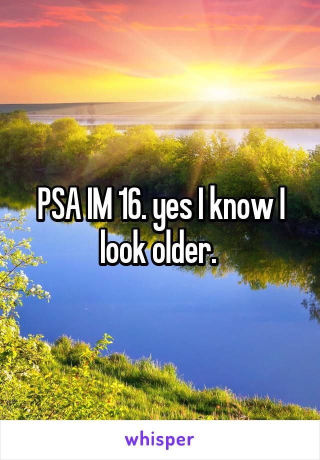PSA IM 16. yes I know I look older. 