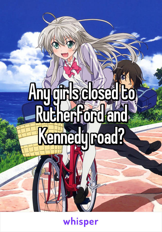 Any girls closed to Rutherford and Kennedy road?