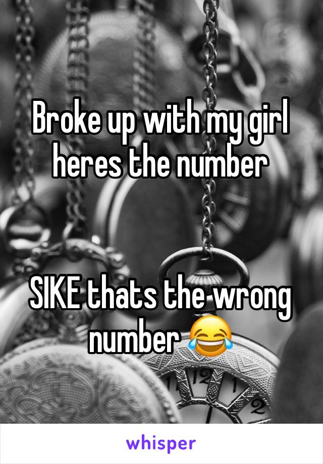 Broke up with my girl heres the number 


SIKE thats the wrong number 😂