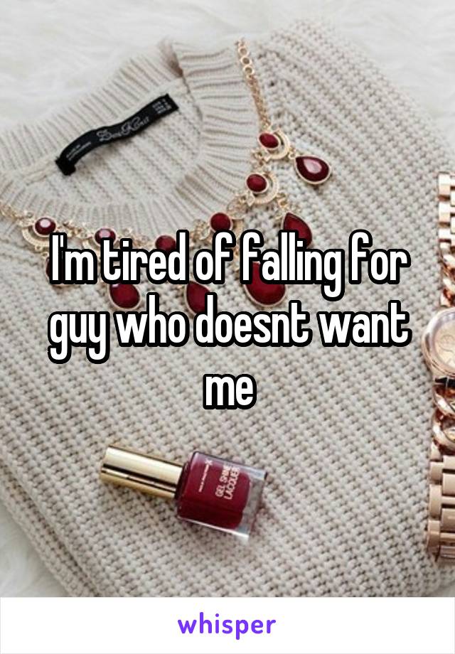 I'm tired of falling for guy who doesnt want me