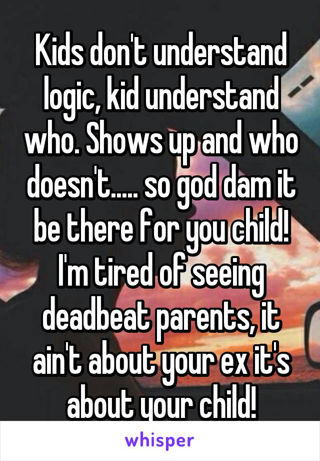 Kids don't understand logic, kid understand who. Shows up and who doesn't..... so god dam it be there for you child! I'm tired of seeing deadbeat parents, it ain't about your ex it's about your child!
