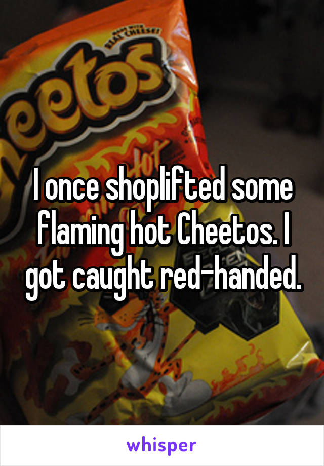 I once shoplifted some flaming hot Cheetos. I got caught red-handed.
