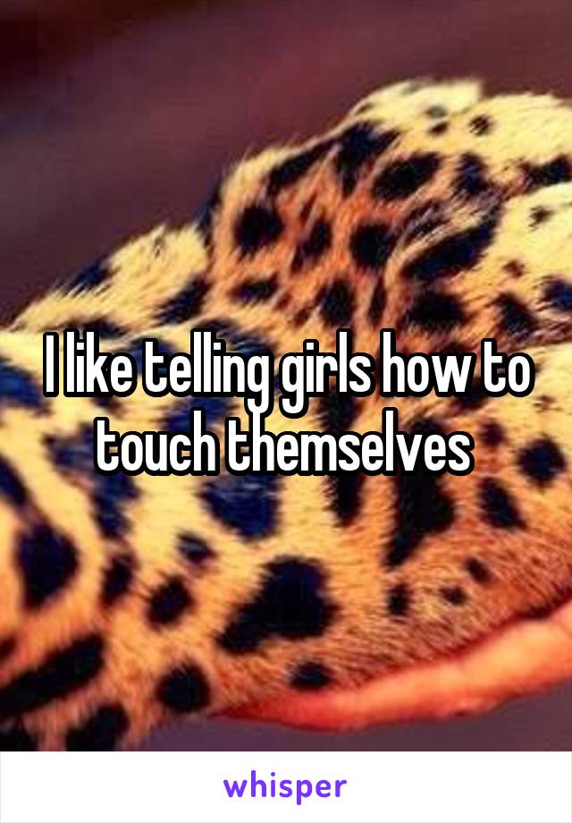I like telling girls how to touch themselves 