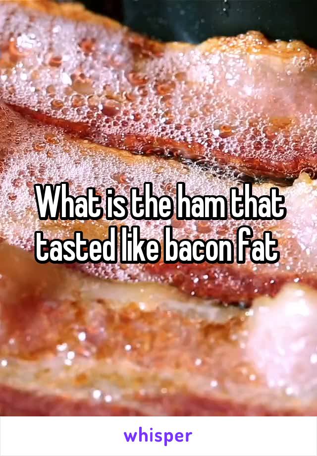 What is the ham that tasted like bacon fat 