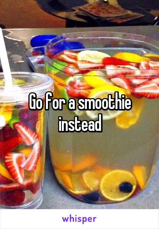 Go for a smoothie instead
