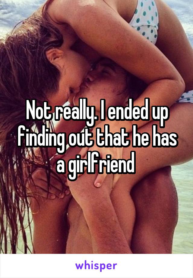 Not really. I ended up finding out that he has a girlfriend 
