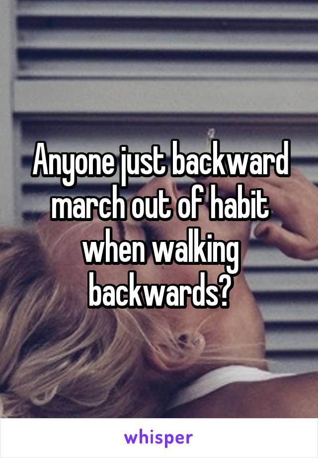 Anyone just backward march out of habit when walking backwards?