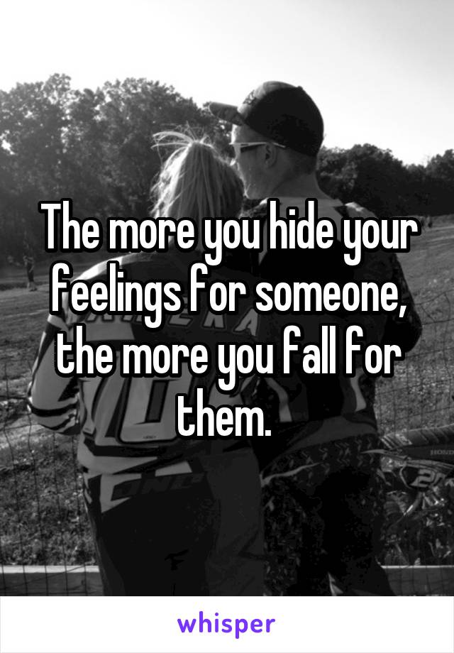 The more you hide your feelings for someone, the more you fall for them. 