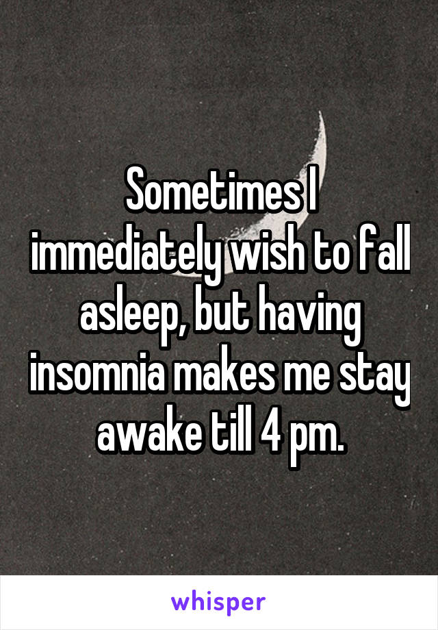 Sometimes I immediately wish to fall asleep, but having insomnia makes me stay awake till 4 pm.