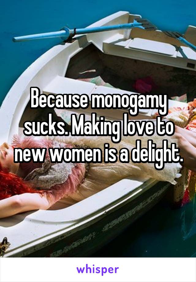 Because monogamy sucks. Making love to new women is a delight. 
