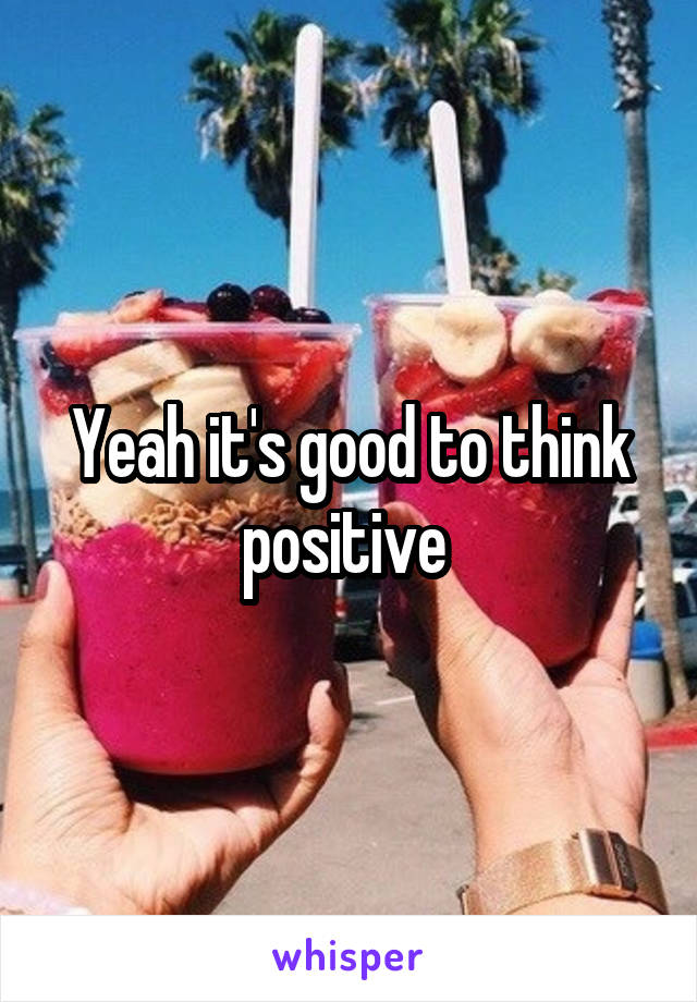 Yeah it's good to think positive 