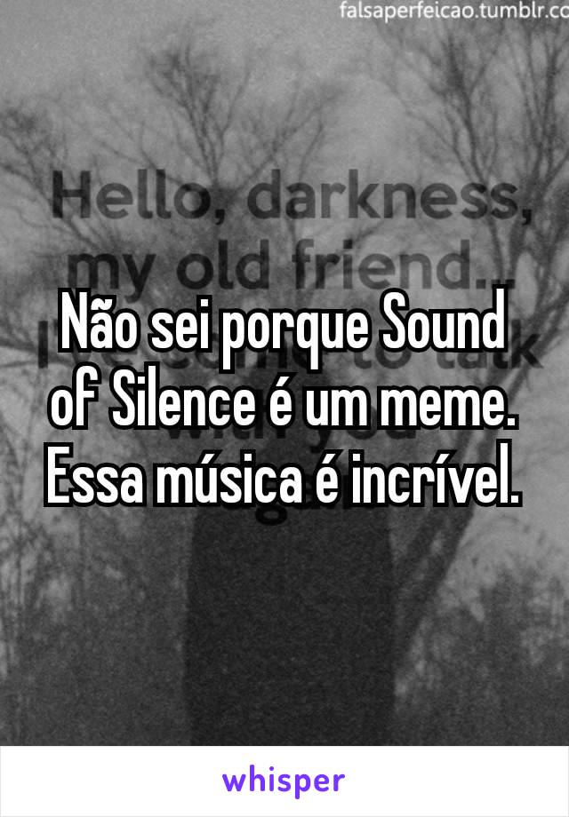 Não sei porque Sound of Silence é um meme. Essa música é incrível.