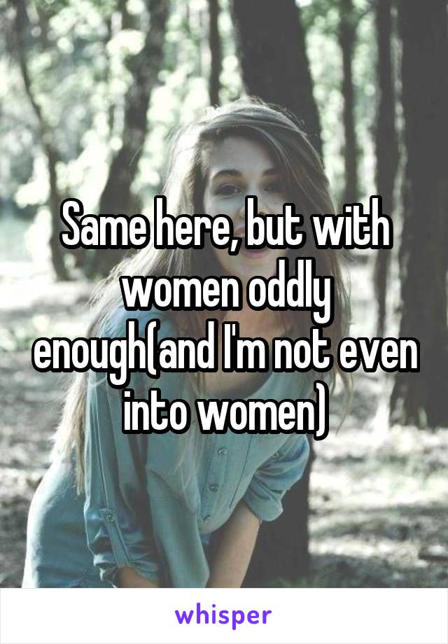 Same here, but with women oddly enough(and I'm not even into women)