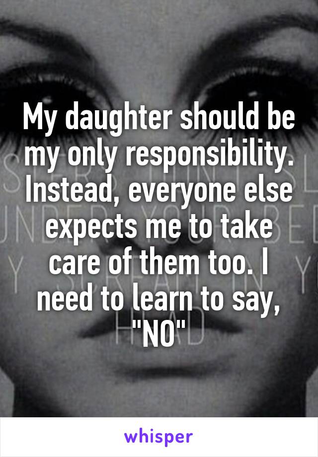 My daughter should be my only responsibility. Instead, everyone else expects me to take care of them too. I need to learn to say, "NO"
