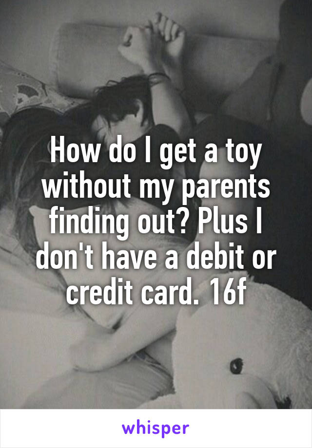 How do I get a toy without my parents finding out? Plus I don't have a debit or credit card. 16f