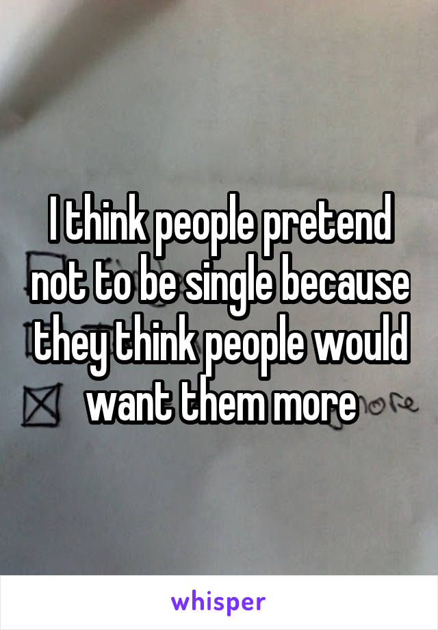 I think people pretend not to be single because they think people would want them more