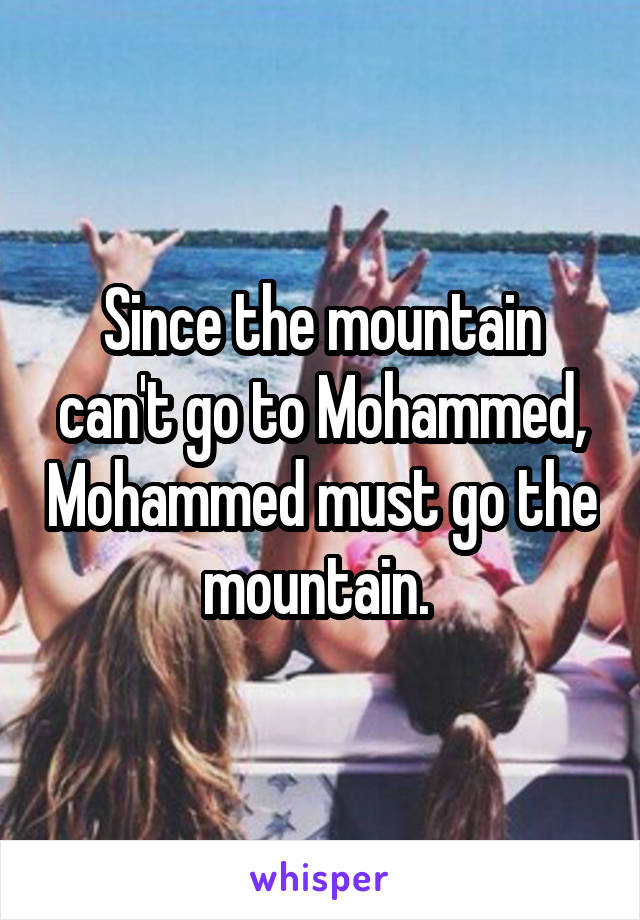 Since the mountain can't go to Mohammed, Mohammed must go the mountain. 