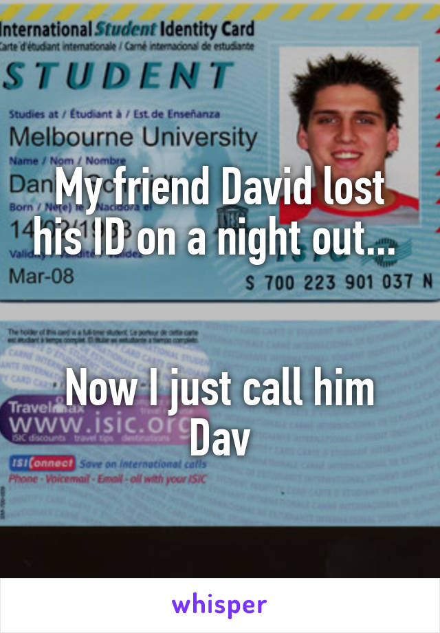 My friend David lost his ID on a night out... 


Now I just call him Dav