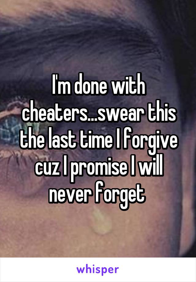 I'm done with cheaters...swear this the last time I forgive cuz I promise I will never forget 